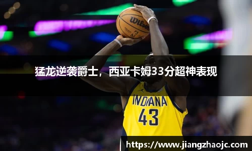 猛龙逆袭爵士，西亚卡姆33分超神表现