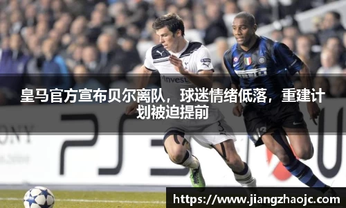 皇马官方宣布贝尔离队，球迷情绪低落，重建计划被迫提前