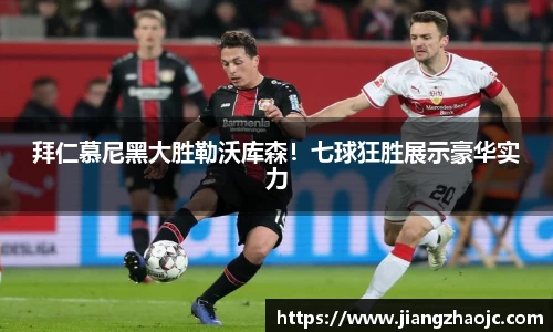 拜仁慕尼黑大胜勒沃库森！七球狂胜展示豪华实力