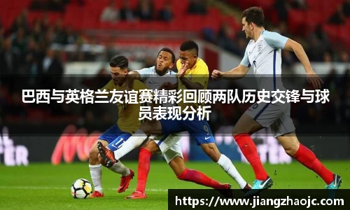 巴西与英格兰友谊赛精彩回顾两队历史交锋与球员表现分析