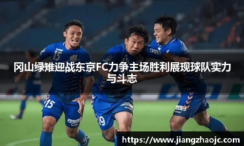 冈山绿雉迎战东京FC力争主场胜利展现球队实力与斗志